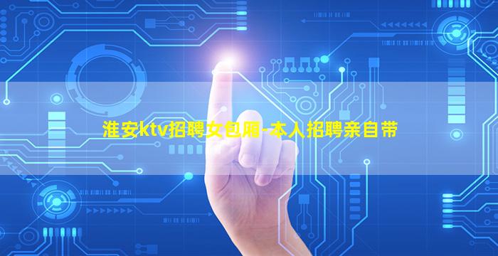 淮安ktv招聘女包厢-本人招聘亲自带